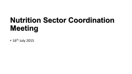 Nutrition Sector Coordination Meeting 16 th July 2015.