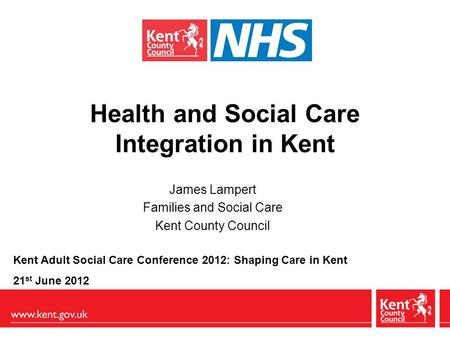Health and Social Care Integration in Kent James Lampert Families and Social Care Kent County Council Kent Adult Social Care Conference 2012: Shaping Care.