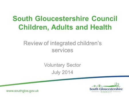 South Gloucestershire Council Children, Adults and Health Review of integrated children’s services Voluntary Sector July 2014.