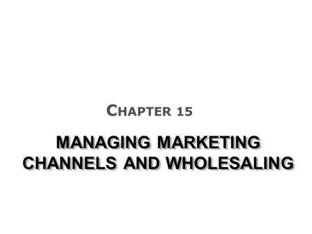 MANAGING MARKETING CHANNELS AND WHOLESALING C HAPTER 15.