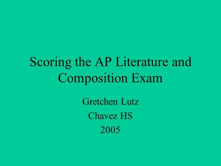 Scoring the AP Literature and Composition Exam Gretchen Lutz Chavez HS 2005.