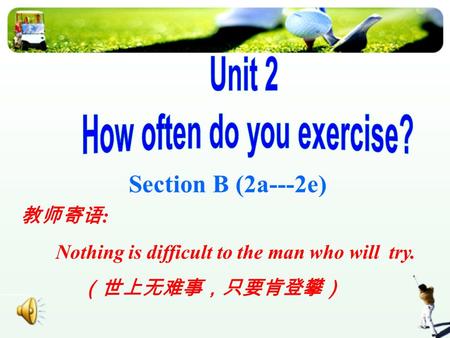 Section B (2a---2e) 教师寄语 : Nothing is difficult to the man who will try. （世上无难事，只要肯登攀）