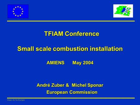 Clean Air for Europe TFIAM Conference Small scale combustion installation AMIENS May 2004 André Zuber & Michel Sponar European Commission TFIAM Conference.