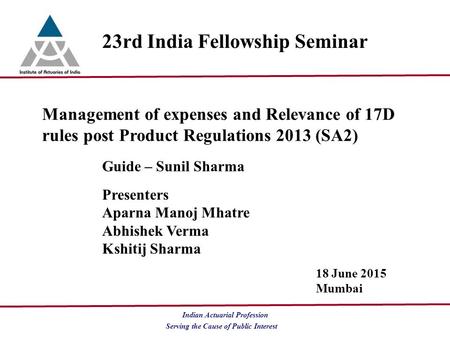 Serving the Cause of Public Interest Indian Actuarial Profession 23rd India Fellowship Seminar Management of expenses and Relevance of 17D rules post Product.