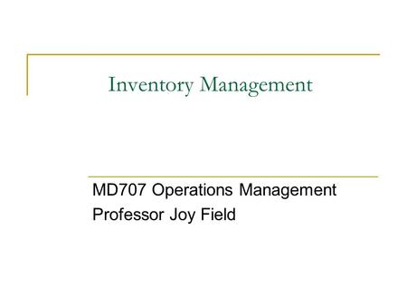 Inventory Management MD707 Operations Management Professor Joy Field.