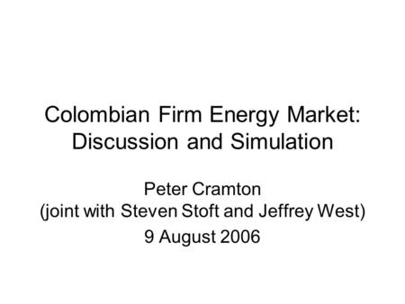 Colombian Firm Energy Market: Discussion and Simulation Peter Cramton (joint with Steven Stoft and Jeffrey West) 9 August 2006.