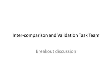 Inter-comparison and Validation Task Team Breakout discussion.