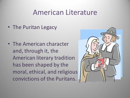 American Literature The Puritan Legacy The American character and, through it, the American literary tradition has been shaped by the moral, ethical, and.