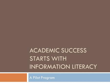 ACADEMIC SUCCESS STARTS WITH INFORMATION LITERACY A Pilot Program.