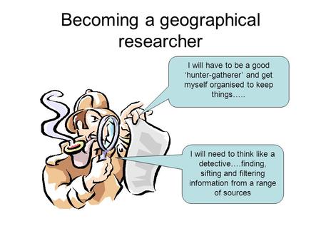 Becoming a geographical researcher I will have to be a good ‘hunter-gatherer’ and get myself organised to keep things….. I will need to think like a detective….finding,