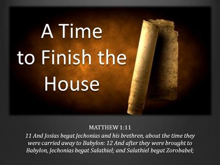 A Time to Finish the House MATTHEW 1:11 11 And Josias begat Jechonias and his brethren, about the time they were carried away to Babylon: 12 And after.