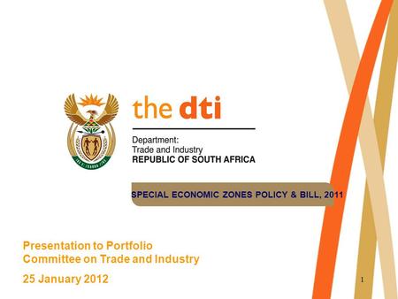 1 Presentation to Portfolio Committee on Trade and Industry 25 January 2012 SPECIAL ECONOMIC ZONES POLICY & BILL, 2011.
