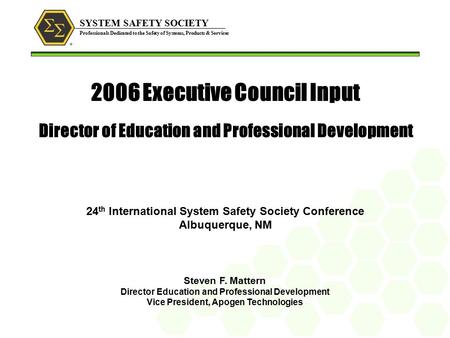 SYSTEM SAFETY SOCIETY Professionals Dedicated to the Safety of Systems, Products & Services 2006 Executive Council Input Director of Education and Professional.