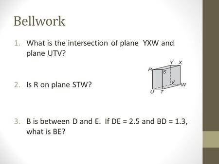 Bellwork 1.What is the intersection of plane YXW and plane UTV? 2.Is R on plane STW? 3.B is between D and E. If DE = 2.5 and BD = 1.3, what is BE?