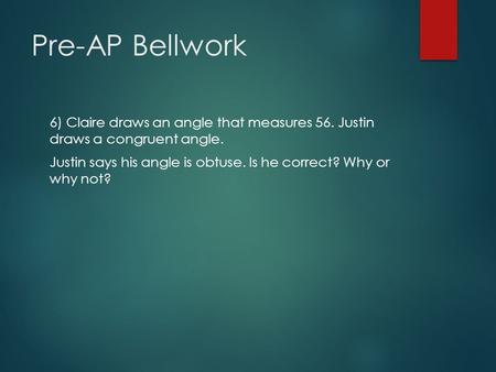 Pre-AP Bellwork 6) Claire draws an angle that measures 56. Justin draws a congruent angle. Justin says his angle is obtuse. Is he correct? Why or why not?