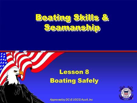 Approved by DC-E USCG AuxA, Inc 1 Boating Skills & Seamanship Lesson 8 Boating Safely.
