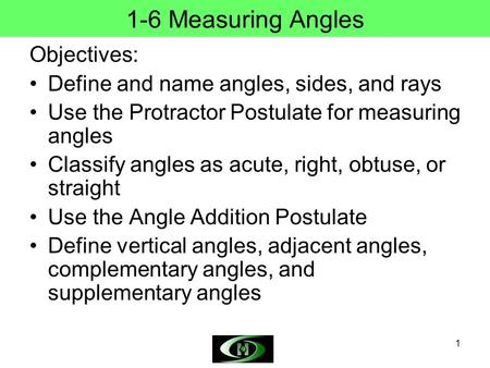 1 1-6 Measuring Angles Objectives: Define and name angles, sides, and rays Use the Protractor Postulate for measuring angles Classify angles as acute,