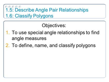 1.5: Describe Angle Pair Relationships 1.6: Classify Polygons Objectives: 1.To use special angle relationships to find angle measures 2.To define, name,