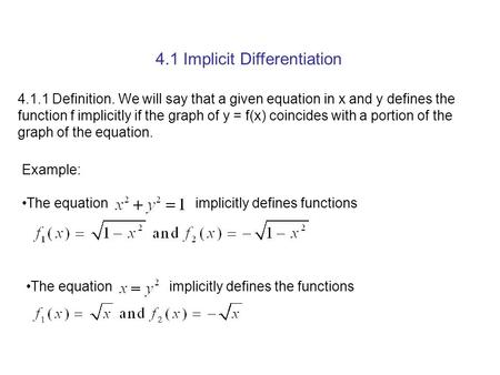4.1 Implicit Differentiation 4.1.1 Definition. We will say that a given equation in x and y defines the function f implicitly if the graph of y = f(x)