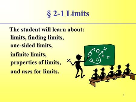 1 § 2-1 Limits The student will learn about: limits, infinite limits, and uses for limits. limits, finding limits, one-sided limits, properties of limits,