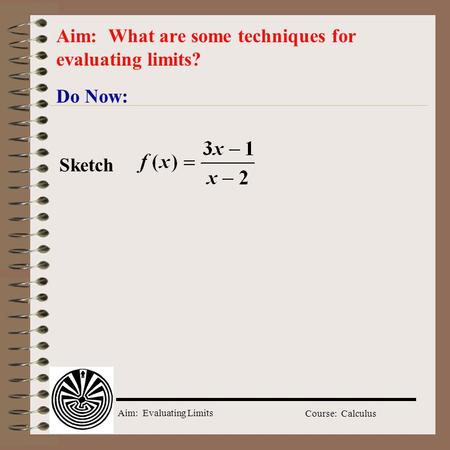 Aim: Evaluating Limits Course: Calculus Do Now: Aim: What are some techniques for evaluating limits? Sketch.