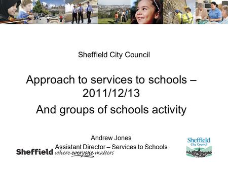 Sheffield City Council Approach to services to schools – 2011/12/13 And groups of schools activity Andrew Jones Assistant Director – Services to Schools.