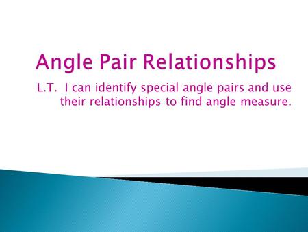 L.T. I can identify special angle pairs and use their relationships to find angle measure.