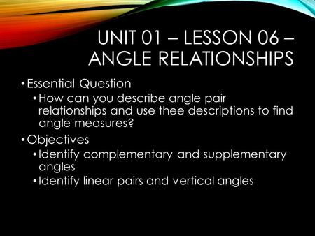 UNIT 01 – LESSON 06 – ANGLE RELATIONSHIPS Essential Question How can you describe angle pair relationships and use thee descriptions to find angle measures?
