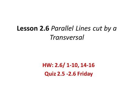 Lesson 2.6 Parallel Lines cut by a Transversal HW: 2.6/ 1-10, 14-16 Quiz 2.5 -2.6 Friday.