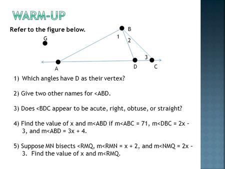 Refer to the figure below. A CD G B 3 2 1 1)Which angles have D as their vertex? 2) Give two other names for 