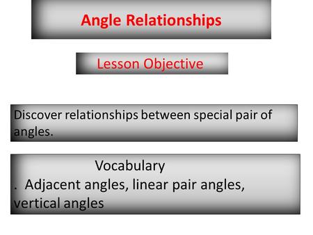 Angle Relationships Lesson Objective Discover relationships between special pair of angles. Vocabulary. Adjacent angles, linear pair angles, vertical angles.