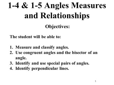 1 1-4 & 1-5 Angles Measures and Relationships Objectives: The student will be able to: 1.Measure and classify angles. 2.Use congruent angles and the bisector.