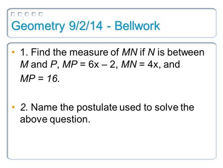 Geometry 9/2/14 - Bellwork 1. Find the measure of MN if N is between M and P, MP = 6x – 2, MN = 4x, and MP = 16. 2. Name the postulate used to solve the.