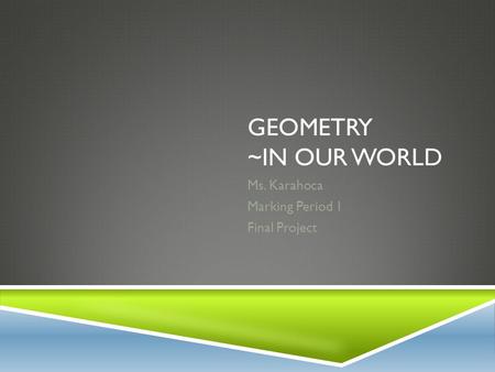 GEOMETRY ~IN OUR WORLD Ms. Karahoca Marking Period 1 Final Project.