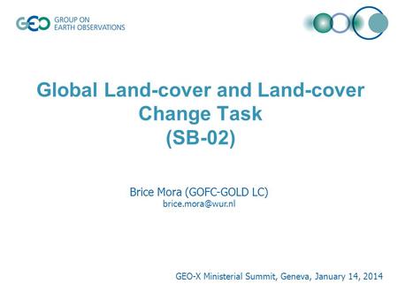 Global Land-cover and Land-cover Change Task (SB-02) Brice Mora (GOFC-GOLD LC) GEO-X Ministerial Summit, Geneva, January 14, 2014.