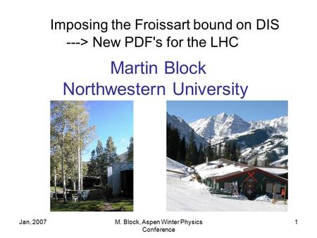 Jan, 2007M. Block, Aspen Winter Physics Conference 1 Imposing the Froissart bound on DIS ---> New PDF's for the LHC Martin Block Northwestern University.