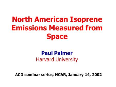 North American Isoprene Emissions Measured from Space Paul Palmer Harvard University ACD seminar series, NCAR, January 14, 2002.