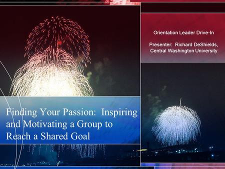 Finding Your Passion: Inspiring and Motivating a Group to Reach a Shared Goal Orientation Leader Drive-In Presenter: Richard DeShields, Central Washington.