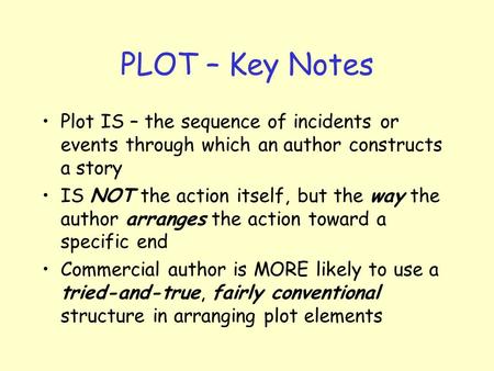 PLOT – Key Notes Plot IS – the sequence of incidents or events through which an author constructs a story IS NOT the action itself, but the way the author.