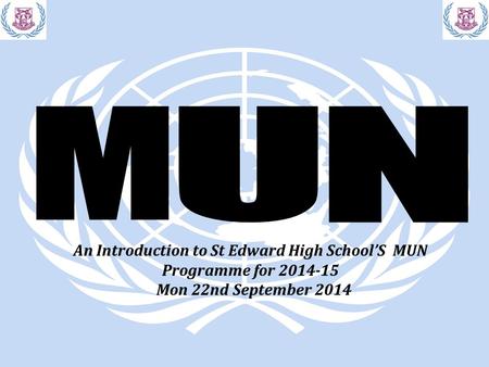 An Introduction to St Edward High School’S MUN Programme for 2014-15 Mon 22nd September 2014.