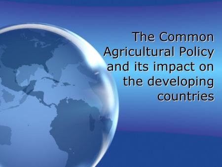 The Common Agricultural Policy and its impact on the developing countries.