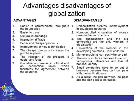 Advantages disadvantages of globalization 1.Easier to communicate throughout the boundaries 2.Easier to travel 3.Cultural interchange 4.International Trade.