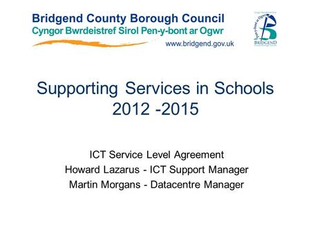 Supporting Services in Schools 2012 -2015 ICT Service Level Agreement Howard Lazarus - ICT Support Manager Martin Morgans - Datacentre Manager.