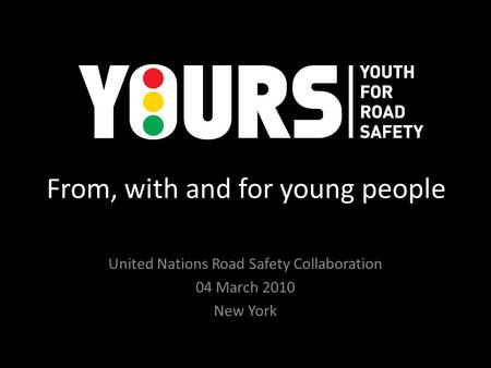 From, with and for young people United Nations Road Safety Collaboration 04 March 2010 New York.