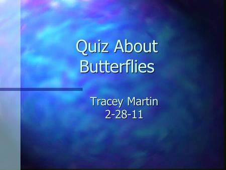 Quiz About Butterflies Tracey Martin 2-28-11 Question 1 A true fact about butterflies is: A. They have 6 legs. C. They have 4 legs. B. They have no legs.