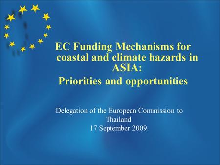 Delegation of the European Commission to Thailand 17 September 2009 EC Funding Mechanisms for coastal and climate hazards in ASIA: Priorities and opportunities.