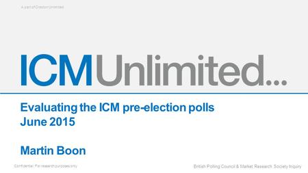 A part of Creston Unlimited Confidential: For research purposes only British Polling Council & Market Research Society Inquiry Evaluating the ICM pre-election.