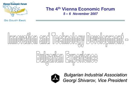 Bulgarian Industrial Association Georgi Shivarov, Vice President The 4 th Vienna Economic Forum 5 – 6 November 2007.