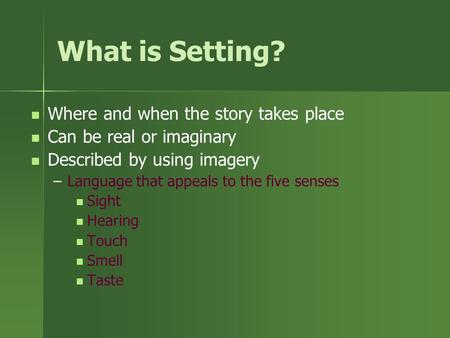 What is Setting? Where and when the story takes place Can be real or imaginary Described by using imagery – –Language that appeals to the five senses.