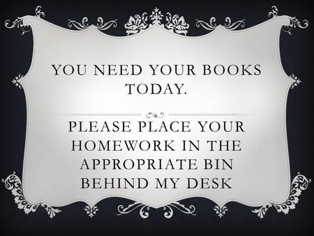 YOU NEED YOUR BOOKS TODAY. PLEASE PLACE YOUR HOMEWORK IN THE APPROPRIATE BIN BEHIND MY DESK.